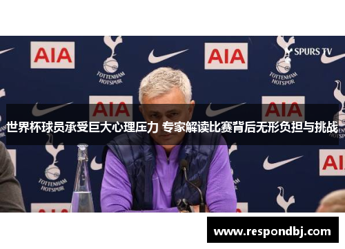 世界杯球员承受巨大心理压力 专家解读比赛背后无形负担与挑战 世界杯球员承受巨大心理压力 专家解读比赛背后无形负担与挑战
