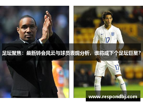 足坛聚焦:最新转会风云与球员表现分析,谁将成下个足坛巨星? 足坛聚焦:最新转会风云与球员表现分析,谁将成下个足坛巨星?
