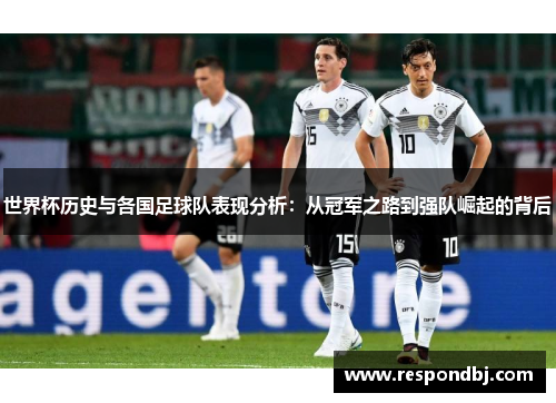 世界杯历史与各国足球队表现分析：从冠军之路到强队崛起的背后