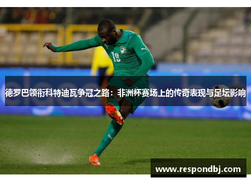 德罗巴领衔科特迪瓦争冠之路：非洲杯赛场上的传奇表现与足坛影响