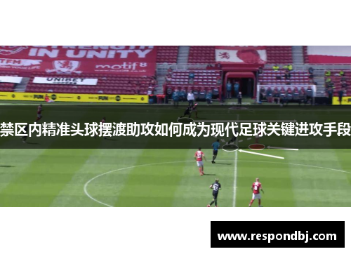 禁区内精准头球摆渡助攻如何成为现代足球关键进攻手段