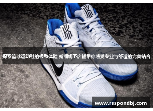 探索篮球运动鞋的极致体验 新潮线下店铺带你感受专业与舒适的完美结合