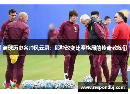 篮球历史名帅风云录:那些改变比赛格局的传奇教练们 篮球历史名帅风云录:那些改变比赛格局的传奇教练们