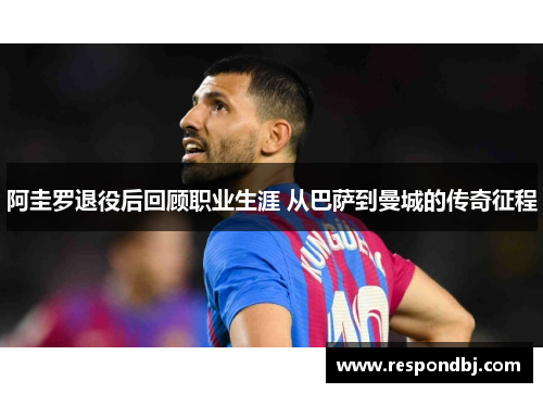 阿圭罗退役后回顾职业生涯 从巴萨到曼城的传奇征程 阿圭罗退役后回顾职业生涯 从巴萨到曼城的传奇征程