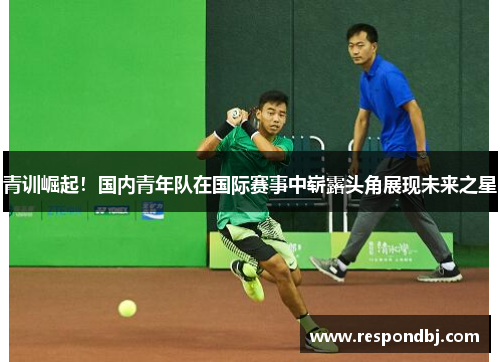 青训崛起！国内青年队在国际赛事中崭露头角展现未来之星
