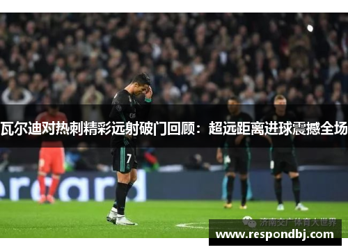 瓦尔迪对热刺精彩远射破门回顾：超远距离进球震撼全场