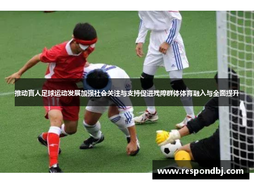 推动盲人足球运动发展加强社会关注与支持促进残障群体体育融入与全面提升