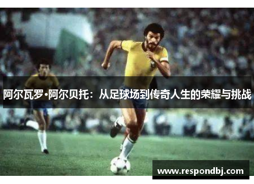 阿尔瓦罗·阿尔贝托：从足球场到传奇人生的荣耀与挑战