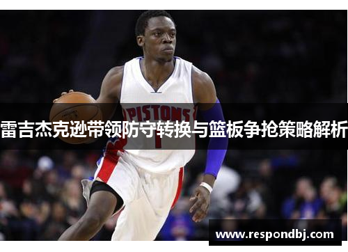 雷吉杰克逊带领防守转换与篮板争抢策略解析 雷吉杰克逊带领防守转换与篮板争抢策略解析