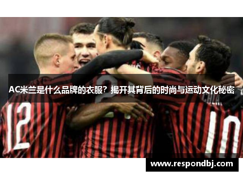 AC米兰是什么品牌的衣服？揭开其背后的时尚与运动文化秘密