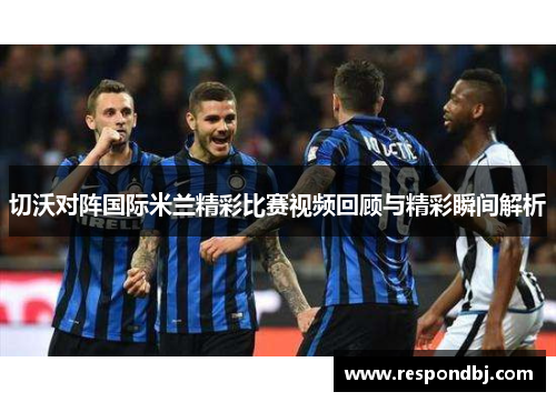 切沃对阵国际米兰精彩比赛视频回顾与精彩瞬间解析 切沃对阵国际米兰精彩比赛视频回顾与精彩瞬间解析