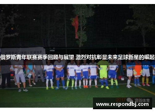俄罗斯青年联赛赛季回顾与展望 激烈对抗彰显未来足球新星的崛起 俄罗斯青年联赛赛季回顾与展望 激烈对抗彰显未来足球新星的崛起
