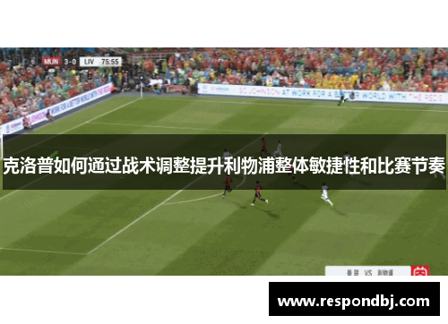 克洛普如何通过战术调整提升利物浦整体敏捷性和比赛节奏