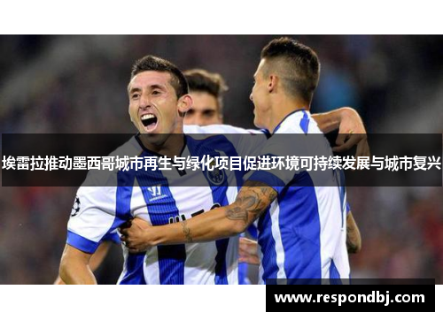 埃雷拉推动墨西哥城市再生与绿化项目促进环境可持续发展与城市复兴 埃雷拉推动墨西哥城市再生与绿化项目促进环境可持续发展与城市复兴