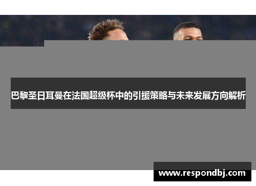 巴黎圣日耳曼在法国超级杯中的引援策略与未来发展方向解析 巴黎圣日耳曼在法国超级杯中的引援策略与未来发展方向解析