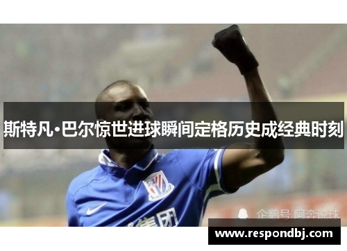 斯特凡·巴尔惊世进球瞬间定格历史成经典时刻