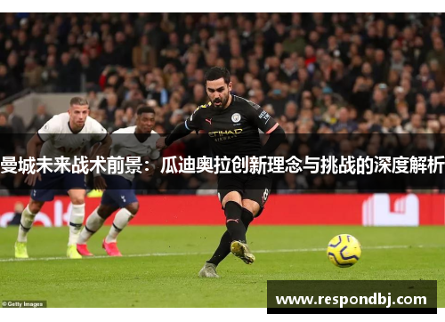 曼城未来战术前景：瓜迪奥拉创新理念与挑战的深度解析