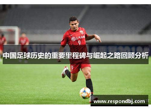 中国足球历史的重要里程碑与崛起之路回顾分析 中国足球历史的重要里程碑与崛起之路回顾分析