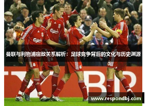 曼联与利物浦宿敌关系解析：足球竞争背后的文化与历史渊源