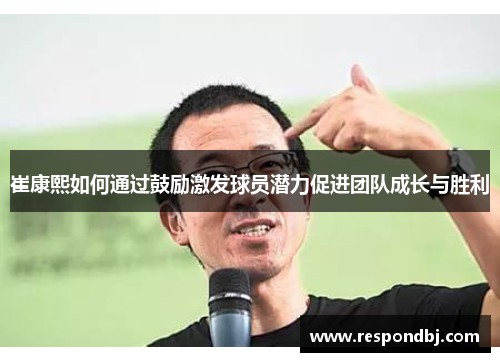 崔康熙如何通过鼓励激发球员潜力促进团队成长与胜利 崔康熙如何通过鼓励激发球员潜力促进团队成长与胜利