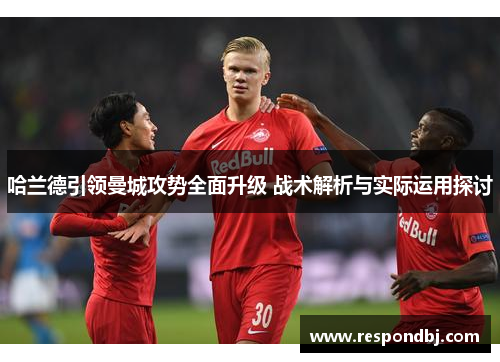 哈兰德引领曼城攻势全面升级 战术解析与实际运用探讨