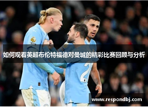 如何观看英超布伦特福德对曼城的精彩比赛回顾与分析 如何观看英超布伦特福德对曼城的精彩比赛回顾与分析