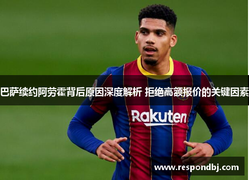 巴萨续约阿劳霍背后原因深度解析 拒绝高额报价的关键因素