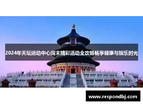 2024年天坛运动中心周末精彩活动全攻略畅享健康与娱乐时光 2024年天坛运动中心周末精彩活动全攻略畅享健康与娱乐时光