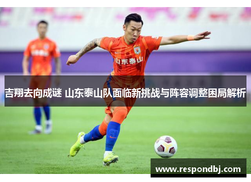 吉翔去向成谜 山东泰山队面临新挑战与阵容调整困局解析