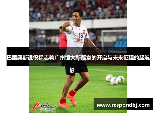 巴里奥斯退役标志着广州恒大新篇章的开启与未来征程的起航