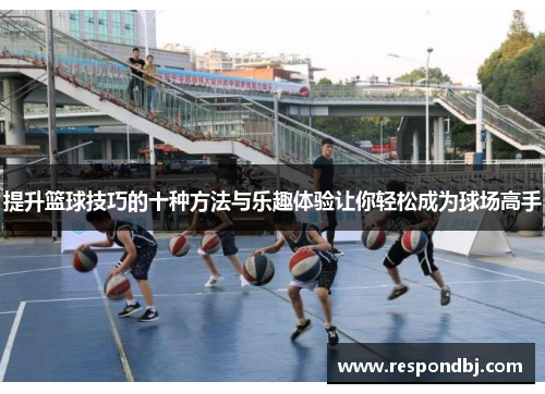 提升篮球技巧的十种方法与乐趣体验让你轻松成为球场高手