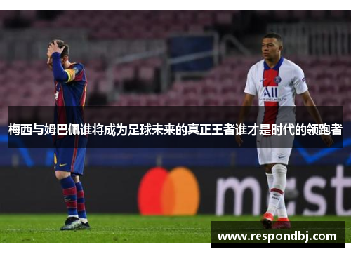 梅西与姆巴佩谁将成为足球未来的真正王者谁才是时代的领跑者
