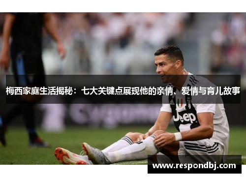 梅西家庭生活揭秘：七大关键点展现他的亲情、爱情与育儿故事