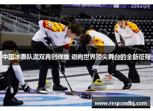 中国冰壶队混双再创辉煌 迈向世界顶尖舞台的全新征程