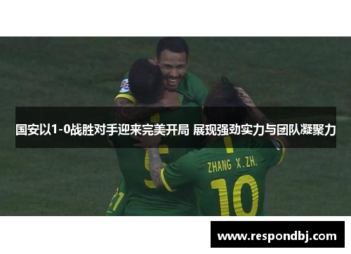 国安以1-0战胜对手迎来完美开局 展现强劲实力与团队凝聚力