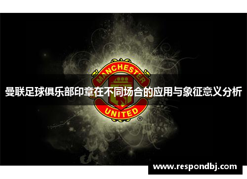 曼联足球俱乐部印章在不同场合的应用与象征意义分析