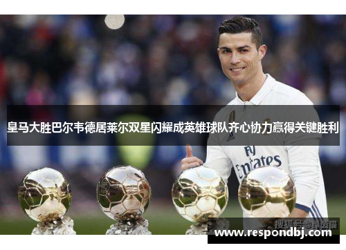 皇马大胜巴尔韦德居莱尔双星闪耀成英雄球队齐心协力赢得关键胜利