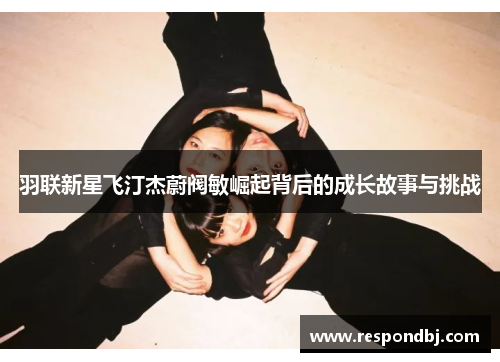 羽联新星飞汀杰蔚阀敏崛起背后的成长故事与挑战