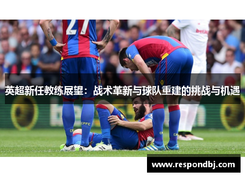 英超新任教练展望：战术革新与球队重建的挑战与机遇