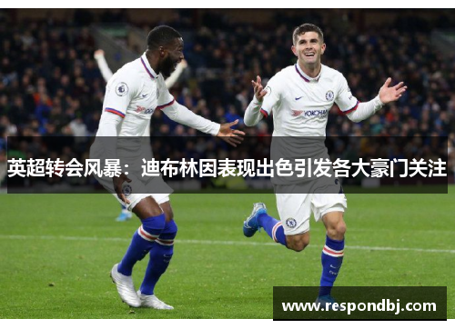 英超转会风暴：迪布林因表现出色引发各大豪门关注