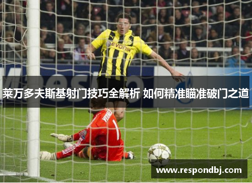 莱万多夫斯基射门技巧全解析 如何精准瞄准破门之道