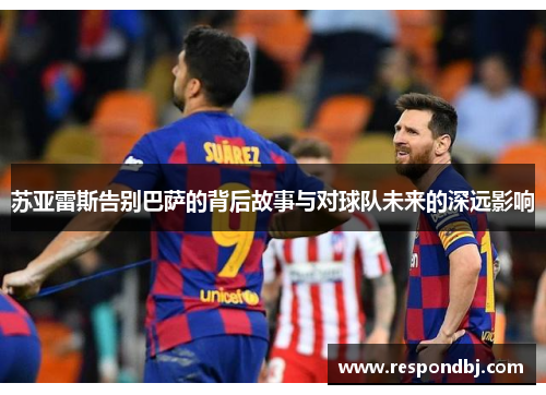 苏亚雷斯告别巴萨的背后故事与对球队未来的深远影响