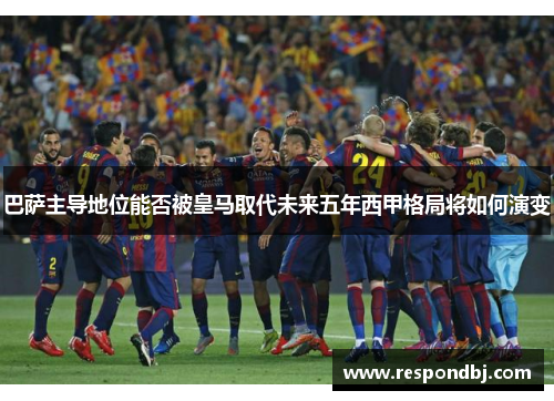 巴萨主导地位能否被皇马取代未来五年西甲格局将如何演变