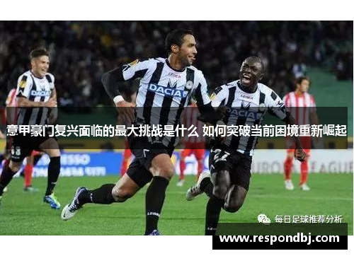 意甲豪门复兴面临的最大挑战是什么 如何突破当前困境重新崛起