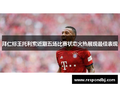 拜仁标王托利索近期五场比赛状态火热展现最佳表现 拜仁标王托利索近期五场比赛状态火热展现最佳表现