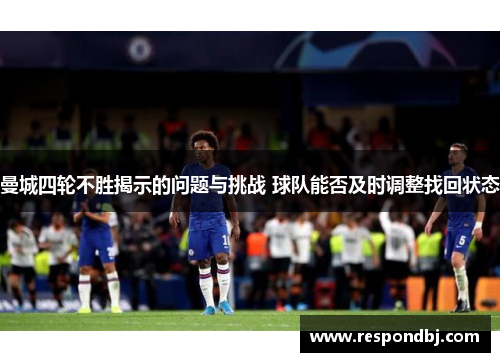 曼城四轮不胜揭示的问题与挑战 球队能否及时调整找回状态