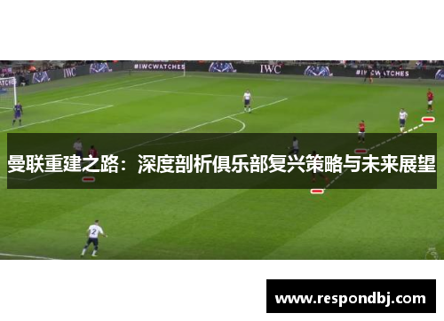 曼联重建之路:深度剖析俱乐部复兴策略与未来展望 曼联重建之路:深度剖析俱乐部复兴策略与未来展望
