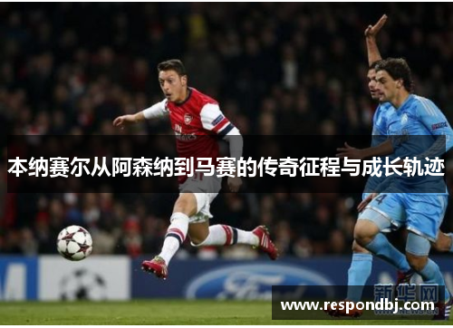 本纳赛尔从阿森纳到马赛的传奇征程与成长轨迹